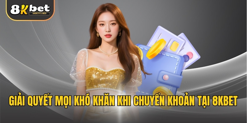 Giải quyết mọi khó khăn khi chuyển khoản tại 8KBET